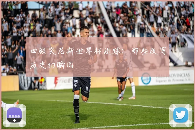 回顾突尼斯世界杯进球：那些改写历史的瞬间