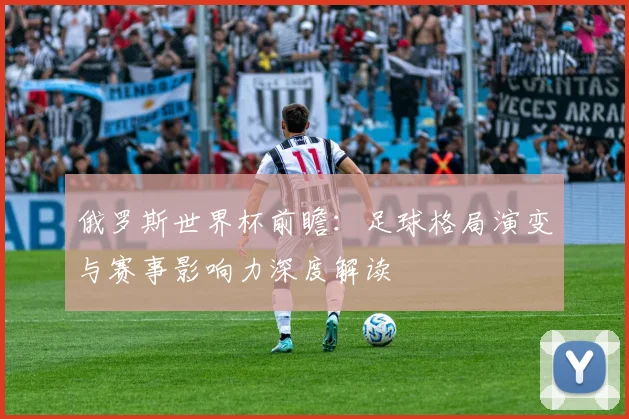 俄罗斯世界杯前瞻：足球格局演变与赛事影响力深度解读