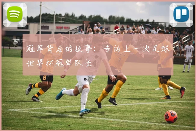 冠军背后的故事：专访上一次足球世界杯冠军队长