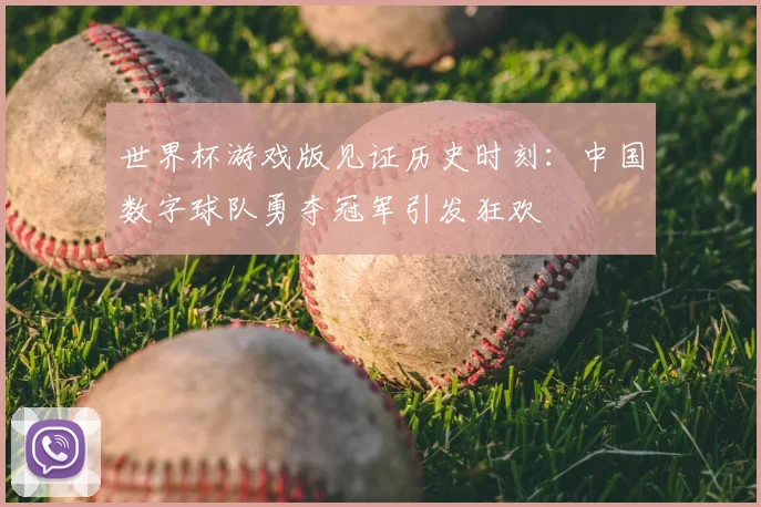世界杯游戏版见证历史时刻:中国数字球队勇夺冠军引发狂欢