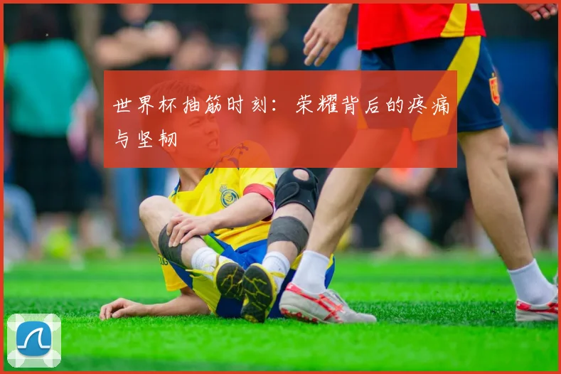世界杯抽筋时刻：荣耀背后的疼痛与坚韧