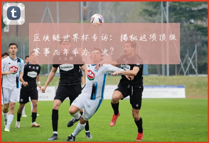 区块链世界杯专访：揭秘这项顶级赛事几年举办一次？