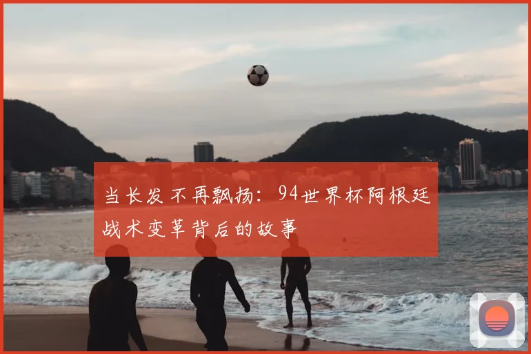 当长发不再飘扬:94世界杯阿根廷战术变革背后的故事