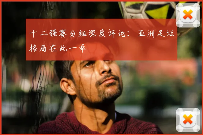十二强赛分组深度评论：亚洲足坛格局在此一举