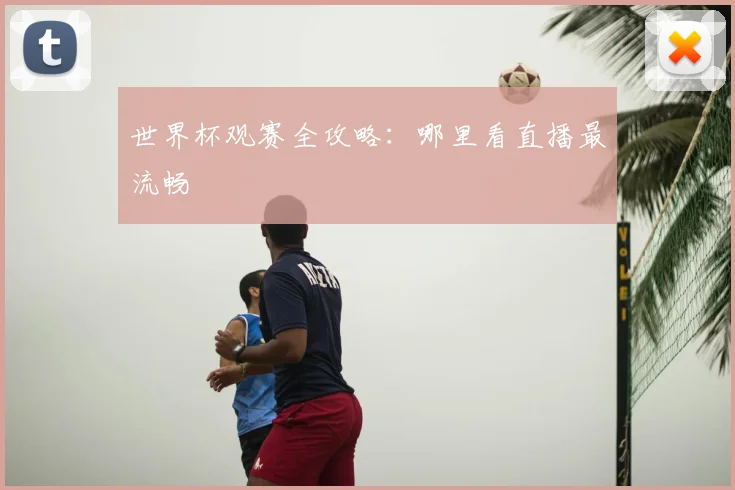 世界杯观赛全攻略：哪里看直播最流畅