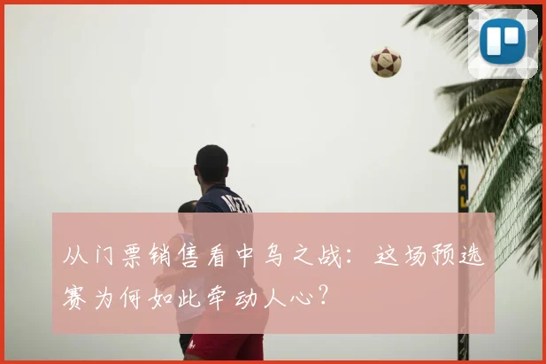 从门票销售看中乌之战：这场预选赛为何如此牵动人心？