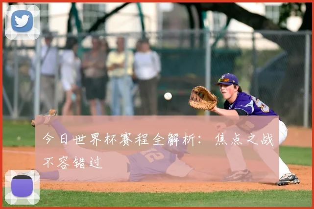 今日世界杯赛程全解析：焦点之战不容错过