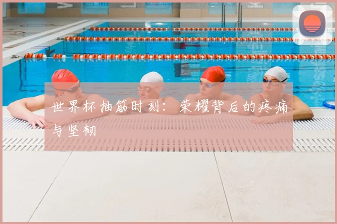 世界杯抽筋时刻:荣耀背后的疼痛与坚韧