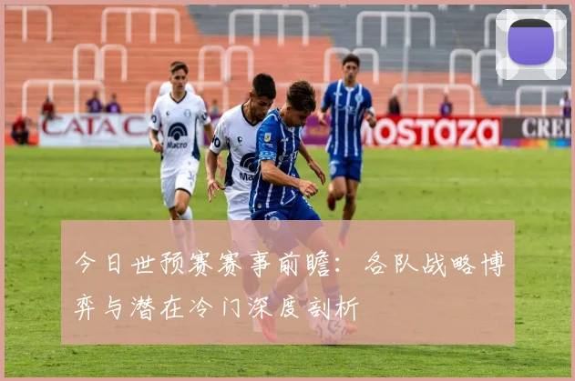 今日世预赛赛事前瞻：各队战略博弈与潜在冷门深度剖析
