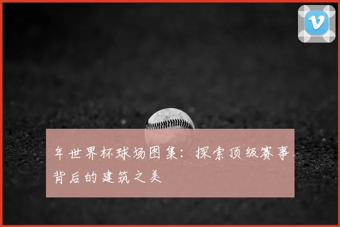 年世界杯球场图集：探索顶级赛事背后的建筑之美