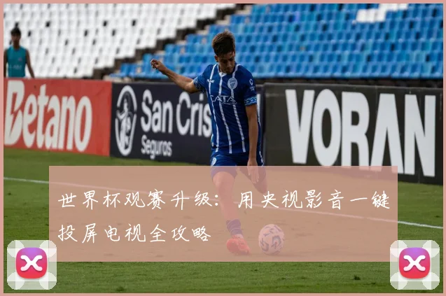 世界杯观赛升级：用央视影音一键投屏电视全攻略