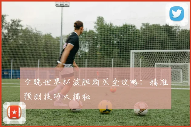 今晚世界杯波胆购买全攻略：精准预测技巧大揭秘