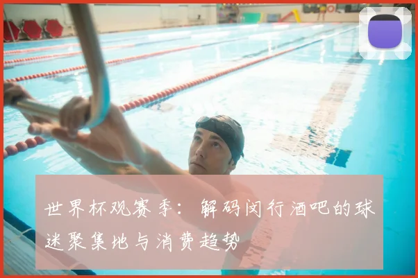 世界杯观赛季：解码闵行酒吧的球迷聚集地与消费趋势
