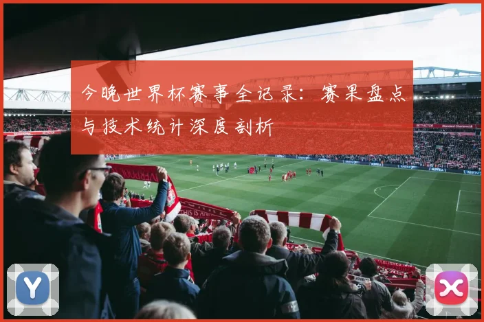 今晚世界杯赛事全记录：赛果盘点与技术统计深度剖析