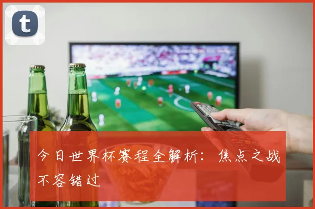 今日世界杯赛程全解析：焦点之战不容错过