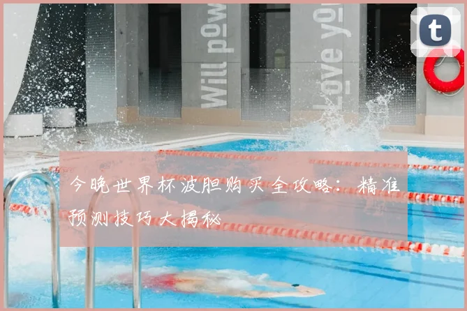 今晚世界杯波胆购买全攻略：精准预测技巧大揭秘