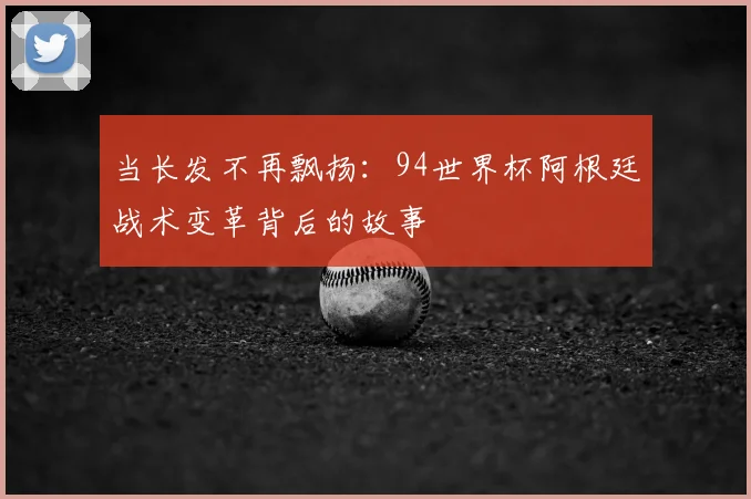 当长发不再飘扬：94世界杯阿根廷战术变革背后的故事