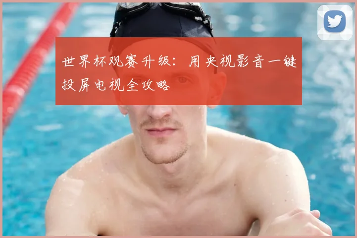 世界杯观赛升级：用央视影音一键投屏电视全攻略