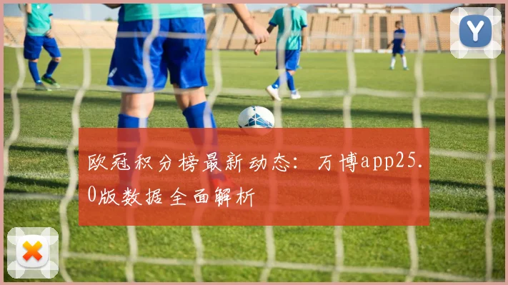 欧冠积分榜最新动态：万博app25.0版数据全面解析