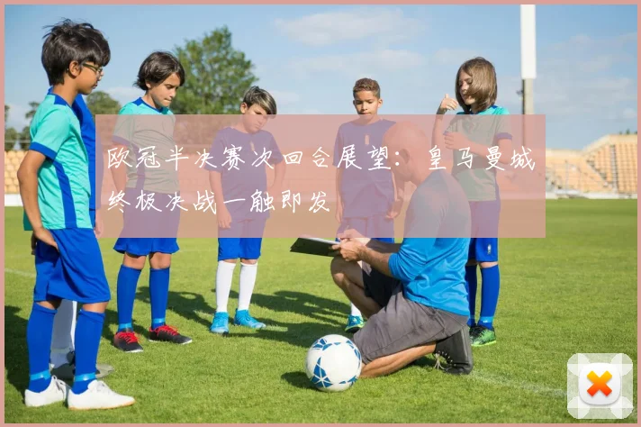 欧冠半决赛次回合展望：皇马曼城终极决战一触即发