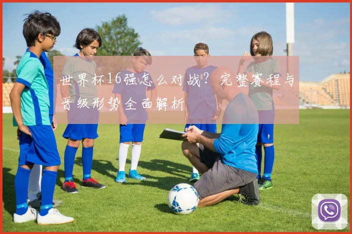 世界杯16强怎么对战？完整赛程与晋级形势全面解析