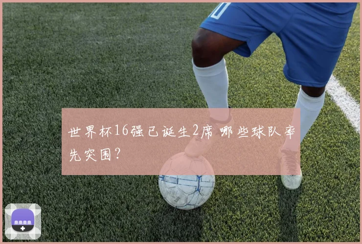 世界杯16强已诞生2席 哪些球队率先突围?
