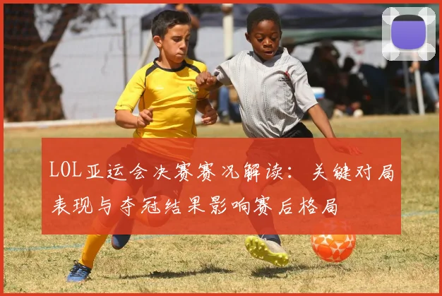 LOL亚运会决赛赛况解读：关键对局表现与夺冠结果影响赛后格局