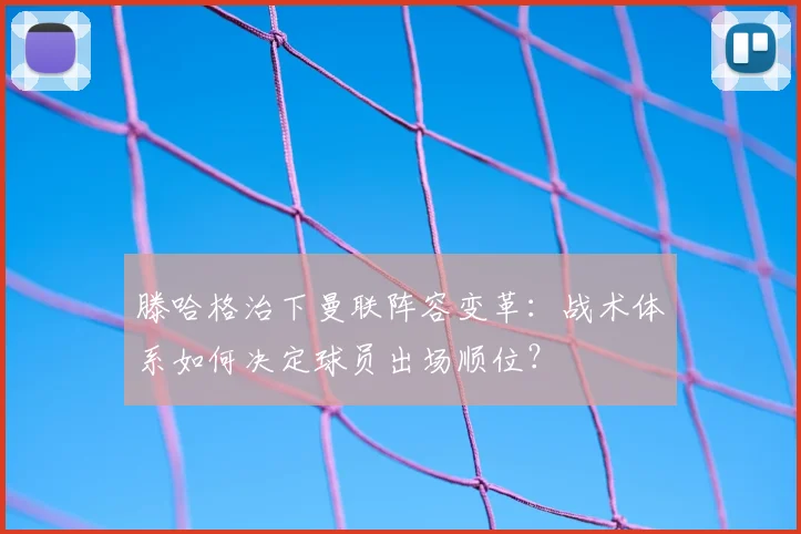 滕哈格治下曼联阵容变革：战术体系如何决定球员出场顺位？