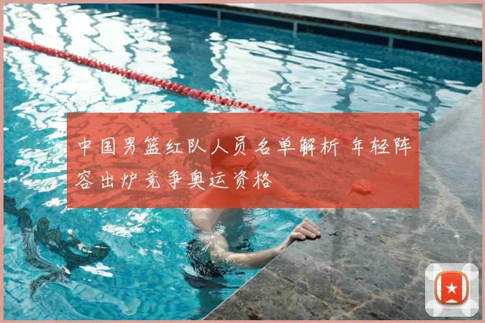 中国男篮红队人员名单解析 年轻阵容出炉竞争奥运资格