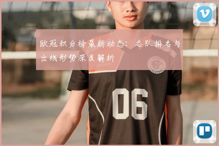 欧冠积分榜最新动态：各队排名与出线形势深度解析