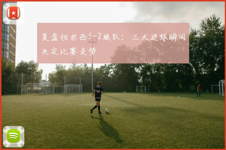 复盘切尔西5-2狼队:三大进球瞬间决定比赛走势