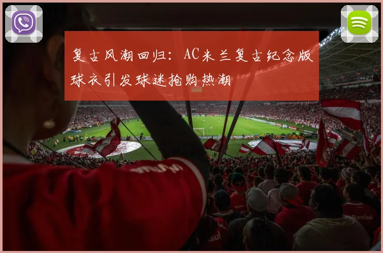 复古风潮回归：AC米兰复古纪念版球衣引发球迷抢购热潮