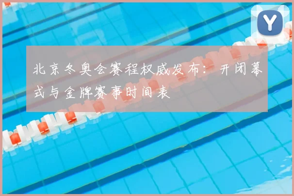 北京冬奥会赛程权威发布：开闭幕式与金牌赛事时间表