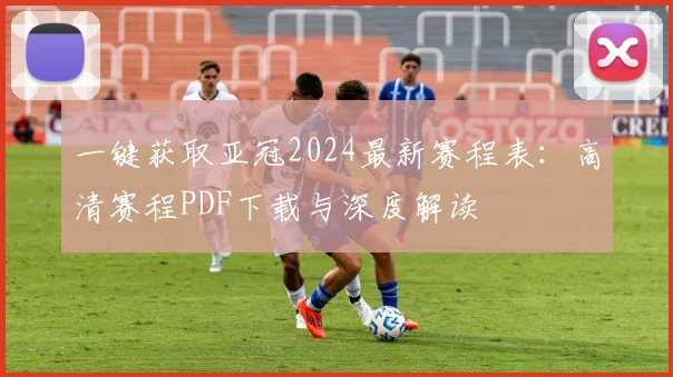 一键获取亚冠2024最新赛程表：高清赛程PDF下载与深度解读
