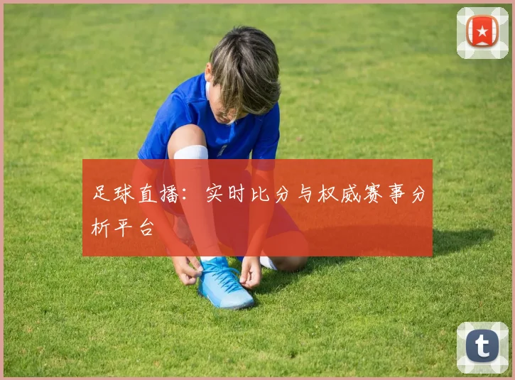足球直播:实时比分与权威赛事分析平台