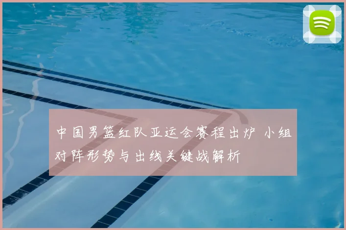 中国男篮红队亚运会赛程出炉 小组对阵形势与出线关键战解析