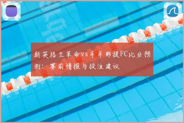 新英格兰革命vs辛辛那提FC比分预测：赛前情报与投注建议
