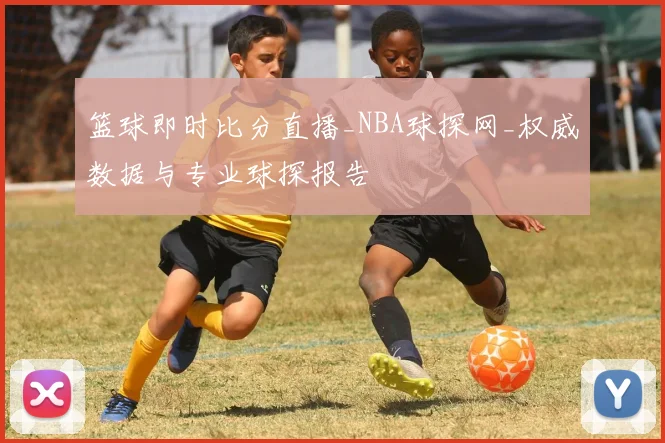篮球即时比分直播_NBA球探网_权威数据与专业球探报告