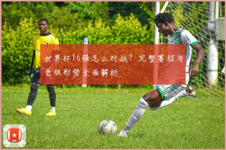世界杯16强怎么对战?完整赛程与晋级形势全面解析