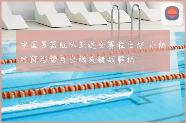 中国男篮红队亚运会赛程出炉 小组对阵形势与出线关键战解析