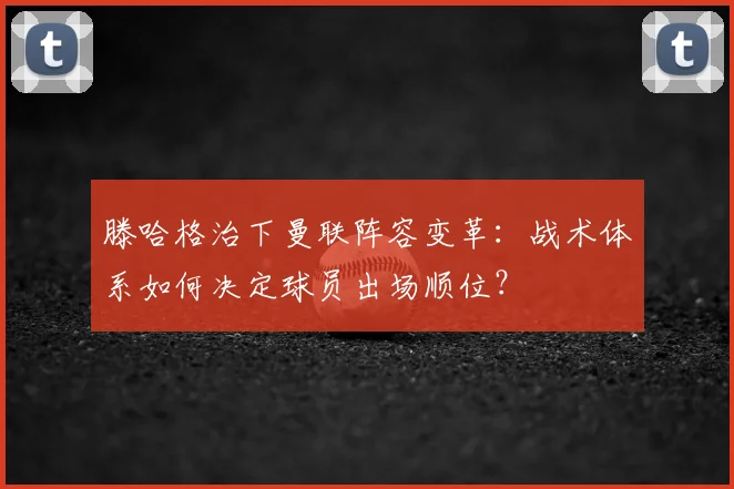 滕哈格治下曼联阵容变革：战术体系如何决定球员出场顺位？