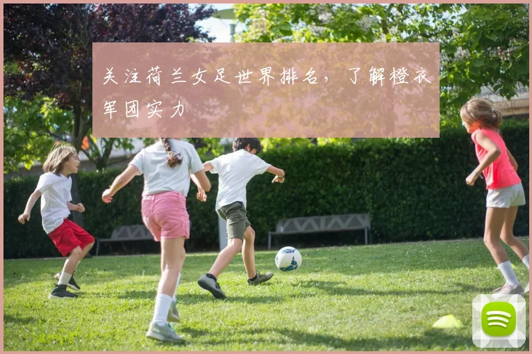 关注荷兰女足世界排名,了解橙衣军团实力