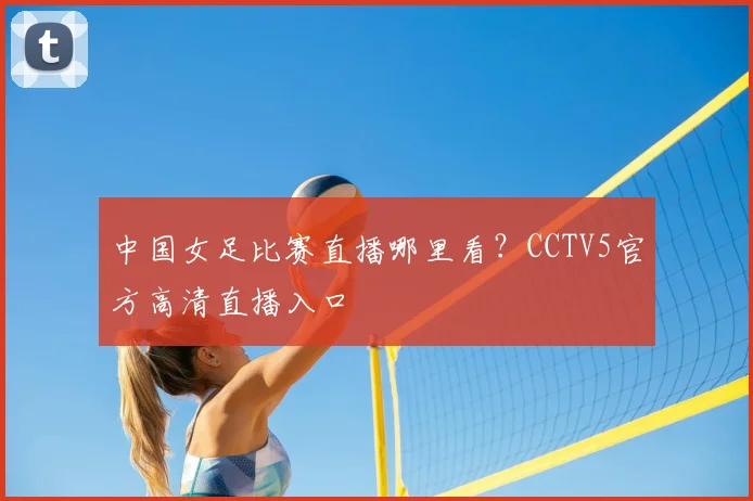 中国女足比赛直播哪里看？CCTV5官方高清直播入口
