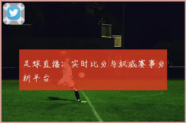 足球直播：实时比分与权威赛事分析平台
