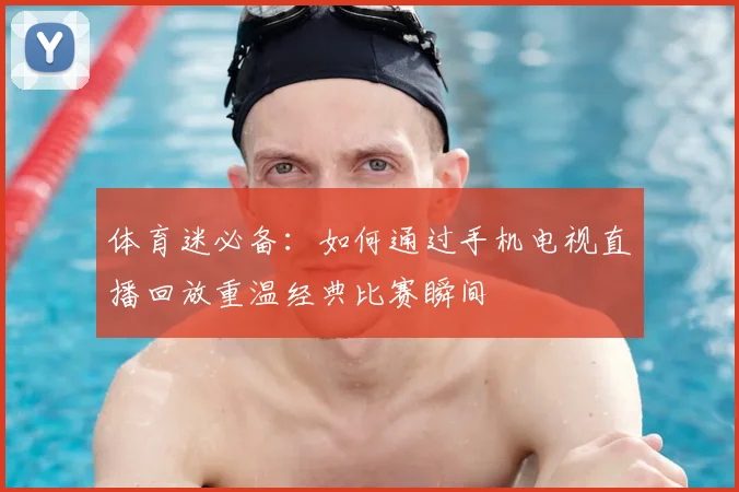体育迷必备:如何通过手机电视直播回放重温经典比赛瞬间
