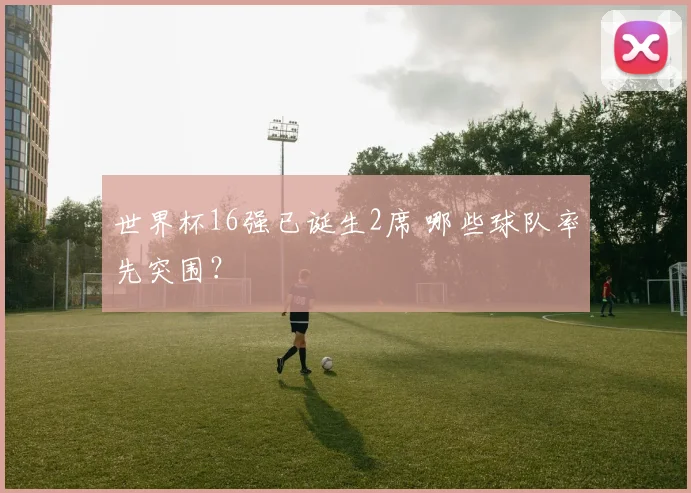 世界杯16强已诞生2席 哪些球队率先突围？
