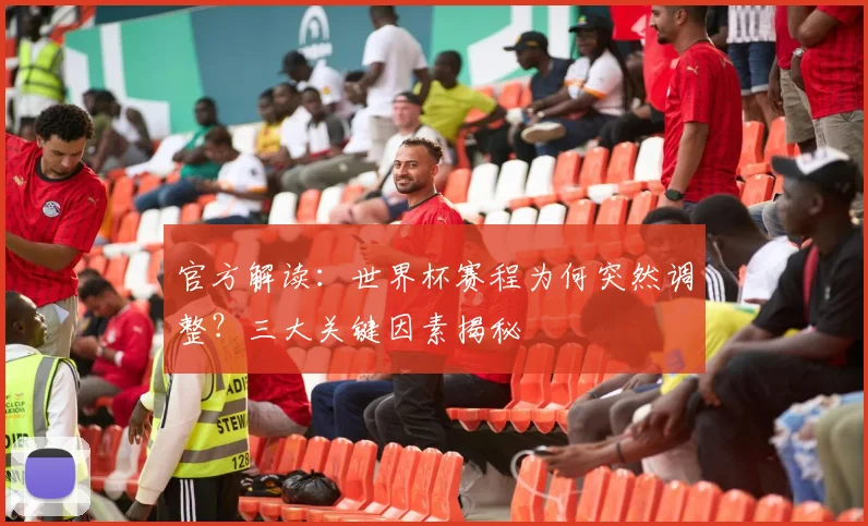 官方解读：世界杯赛程为何突然调整？三大关键因素揭秘